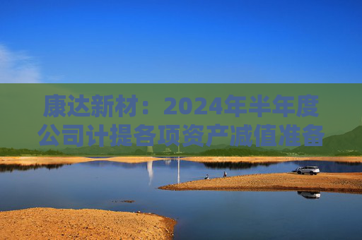 康达新材：2024年半年度公司计提各项资产减值准备合计约2354万元