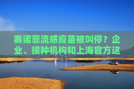 赛诺菲流感疫苗被叫停？企业、接种机构和上海官方这样说