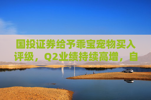 国投证券给予乖宝宠物买入评级，Q2业绩持续高增，自主品牌表现优异