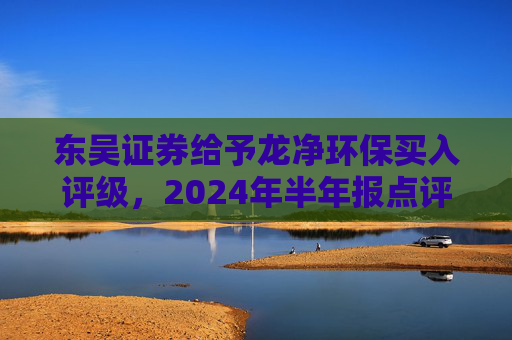 东吴证券给予龙净环保买入评级，2024年半年报点评：扣非业绩 33%，环保订单饱满 新能源加速贡献