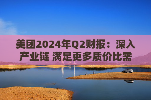 美团2024年Q2财报：深入产业链 满足更多质价比需求