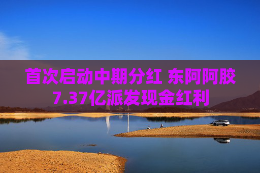 首次启动中期分红 东阿阿胶7.37亿派发现金红利