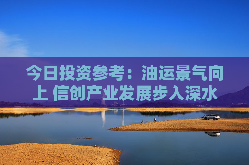 今日投资参考：油运景气向上 信创产业发展步入深水区