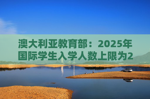 澳大利亚教育部：2025年国际学生入学人数上限为27万人