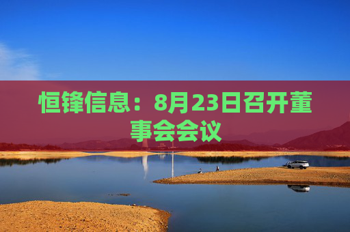 恒锋信息：8月23日召开董事会会议