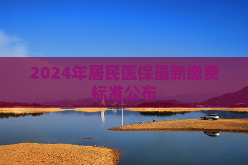 2024年居民医保最新缴费标准公布