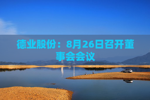 德业股份：8月26日召开董事会会议