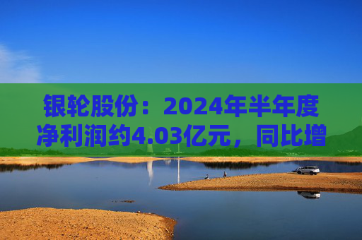 银轮股份：2024年半年度净利润约4.03亿元，同比增加41.13%