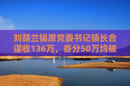 刘胡兰镇原党委书记镇长合谋收136万，各分50万均被双开