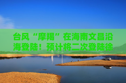 台风“摩羯”在海南文昌沿海登陆！预计将二次登陆徐闻