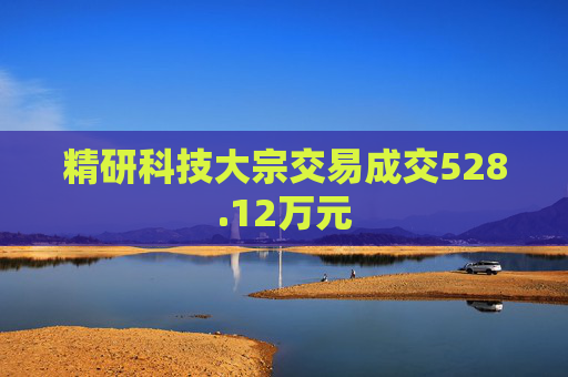 精研科技大宗交易成交528.12万元