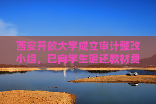 西安开放大学成立审计整改小组，已向学生退还教材费逾13万元