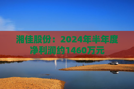 湘佳股份：2024年半年度净利润约1460万元