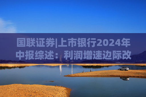 国联证券|上市银行2024年中报综述：利润增速边际改善 红利价值依旧显著