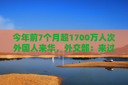 今年前7个月超1700万人次外国人来华，外交部：来过都说好