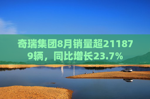 奇瑞集团8月销量超211879辆，同比增长23.7%