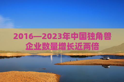 2016—2023年中国独角兽企业数量增长近两倍