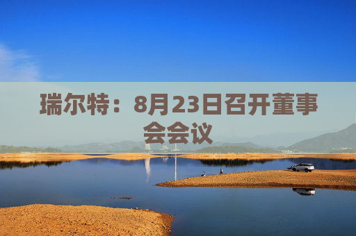 瑞尔特：8月23日召开董事会会议