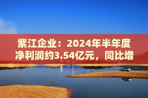 紫江企业：2024年半年度净利润约3.54亿元，同比增加16.3%