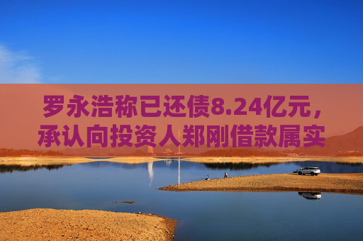 罗永浩称已还债8.24亿元，承认向投资人郑刚借款属实，没还也属实