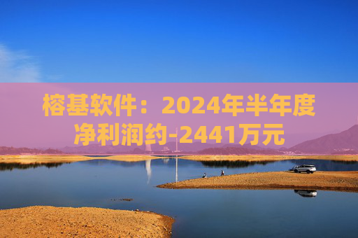 榕基软件：2024年半年度净利润约-2441万元