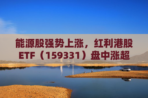 能源股强势上涨，红利港股ETF（159331）盘中涨超1.3%