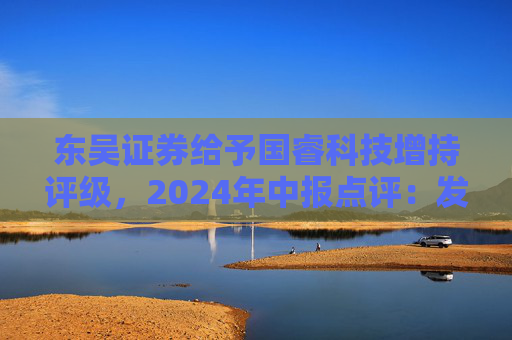 东吴证券给予国睿科技增持评级，2024年中报点评：发展前景广阔，业绩稳健增长