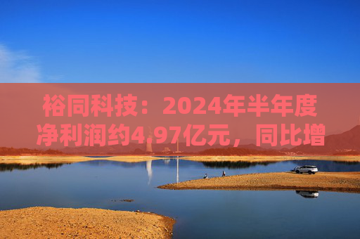 裕同科技：2024年半年度净利润约4.97亿元，同比增加15.15%