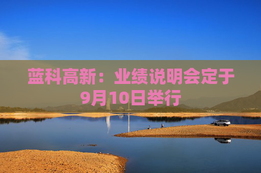 蓝科高新：业绩说明会定于9月10日举行