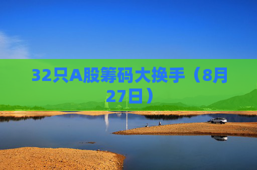 32只A股筹码大换手（8月27日）