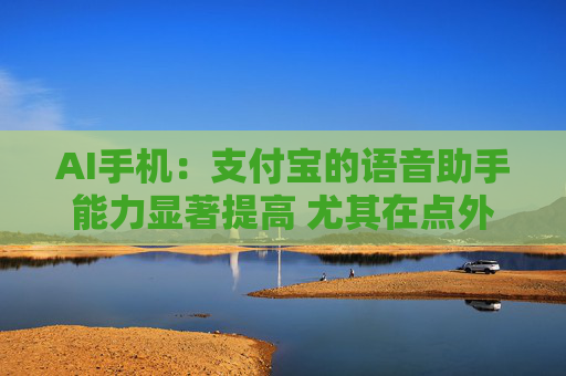 AI手机：支付宝的语音助手能力显著提高 尤其在点外卖、买电影票和话费充值方面效果较好