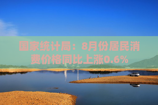 国家统计局：8月份居民消费价格同比上涨0.6%