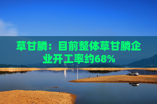 草甘膦：目前整体草甘膦企业开工率约68%