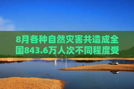 8月各种自然灾害共造成全国843.6万人次不同程度受灾，因灾死亡失踪107人