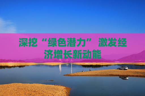 深挖“绿色潜力” 激发经济增长新动能