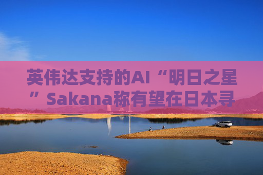 英伟达支持的AI“明日之星”Sakana称有望在日本寻求更多战略合作伙伴