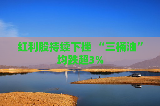 红利股持续下挫 “三桶油”均跌超3%