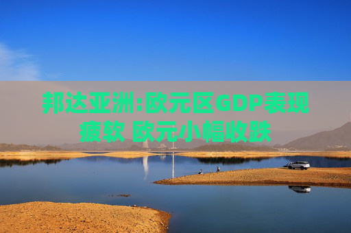 邦达亚洲:欧元区GDP表现疲软 欧元小幅收跌