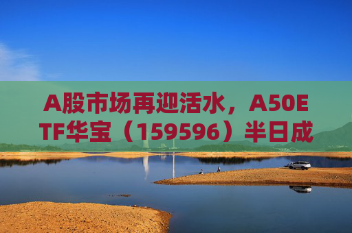 A股市场再迎活水，A50ETF华宝（159596）半日成交额超4300万