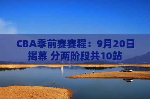 CBA季前赛赛程：9月20日揭幕 分两阶段共10站