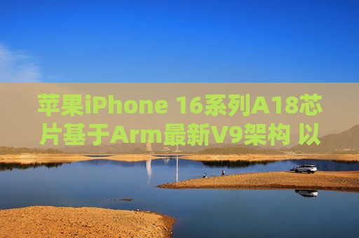 苹果iPhone 16系列A18芯片基于Arm最新V9架构 以强化AI性能