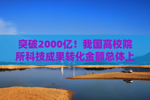 突破2000亿！我国高校院所科技成果转化金额总体上升