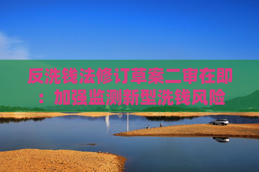 反洗钱法修订草案二审在即：加强监测新型洗钱风险