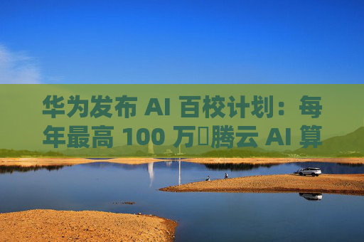 华为发布 AI 百校计划：每年最高 100 万昇腾云 AI 算力资源支持