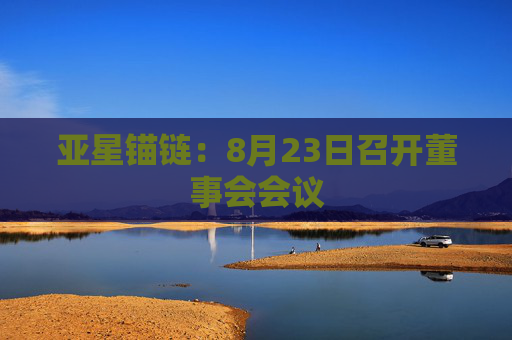 亚星锚链：8月23日召开董事会会议