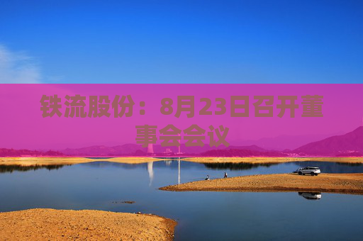 铁流股份：8月23日召开董事会会议