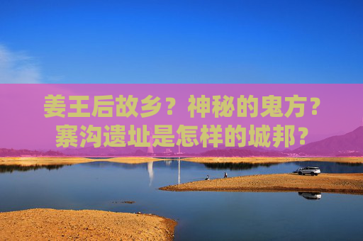 姜王后故乡？神秘的鬼方？寨沟遗址是怎样的城邦？