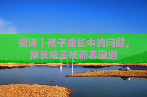 微评｜孩子成长中的问题，家长应正视而非回避