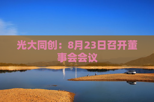 光大同创：8月23日召开董事会会议