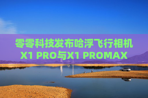 零零科技发布哈浮飞行相机X1 PRO与X1 PROMAX